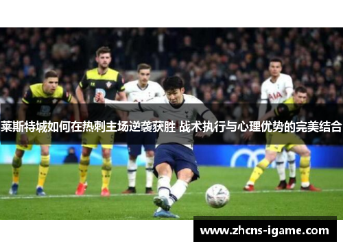 莱斯特城如何在热刺主场逆袭获胜 战术执行与心理优势的完美结合