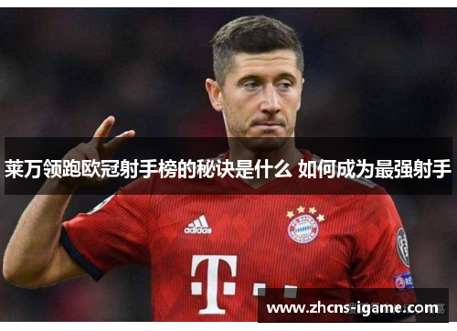 莱万领跑欧冠射手榜的秘诀是什么 如何成为最强射手