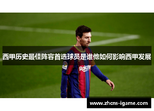 西甲历史最佳阵容首选球员是谁他如何影响西甲发展