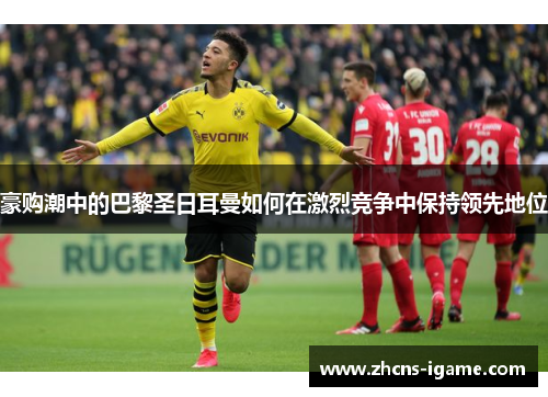 豪购潮中的巴黎圣日耳曼如何在激烈竞争中保持领先地位