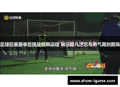 足球巨星赛季后挑战极限运动 展示超凡才艺与勇气再创新高