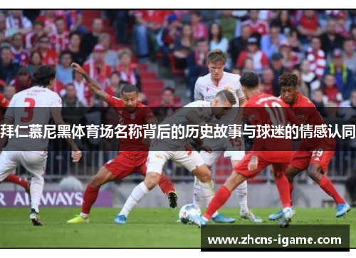 拜仁慕尼黑体育场名称背后的历史故事与球迷的情感认同