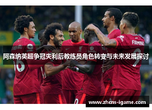 阿森纳英超争冠失利后教练员角色转变与未来发展探讨 阿森纳英超争冠失利后教练员角色转变与未来发展探讨