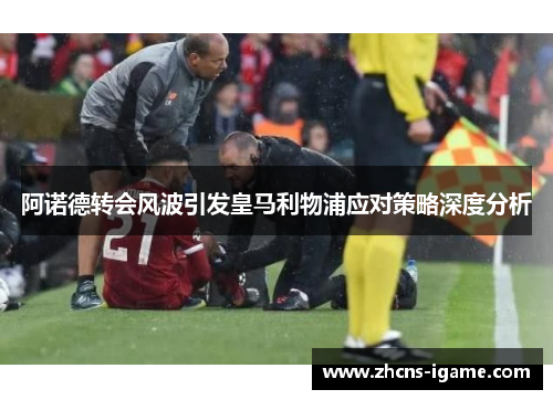 阿诺德转会风波引发皇马利物浦应对策略深度分析