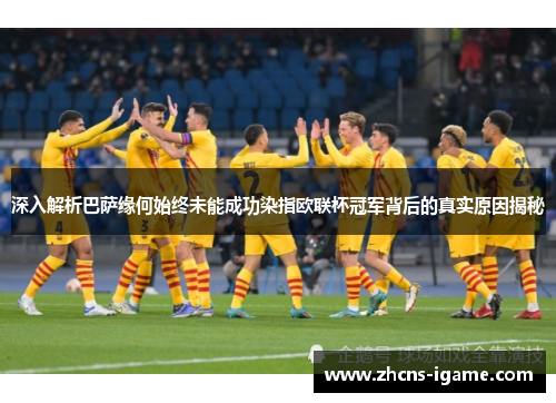 深入解析巴萨缘何始终未能成功染指欧联杯冠军背后的真实原因揭秘 深入解析巴萨缘何始终未能成功染指欧联杯冠军背后的真实原因揭秘