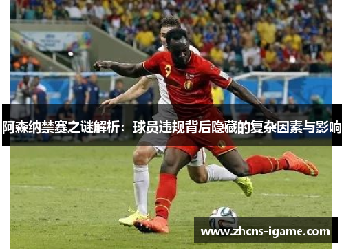阿森纳禁赛之谜解析:球员违规背后隐藏的复杂因素与影响 阿森纳禁赛之谜解析:球员违规背后隐藏的复杂因素与影响