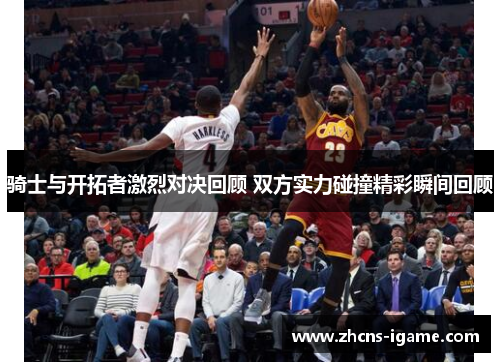 骑士与开拓者激烈对决回顾 双方实力碰撞精彩瞬间回顾 骑士与开拓者激烈对决回顾 双方实力碰撞精彩瞬间回顾