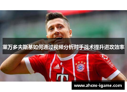 莱万多夫斯基如何通过视频分析对手战术提升进攻效率 莱万多夫斯基如何通过视频分析对手战术提升进攻效率