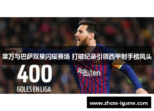 莱万与巴萨双星闪耀赛场 打破纪录引领西甲射手榜风头 莱万与巴萨双星闪耀赛场 打破纪录引领西甲射手榜风头