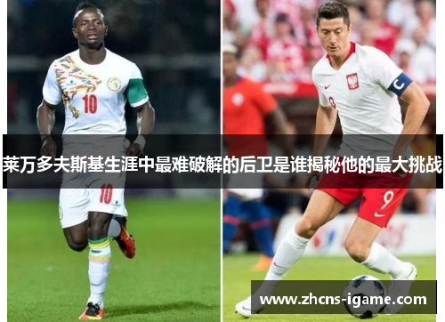 莱万多夫斯基生涯中最难破解的后卫是谁揭秘他的最大挑战