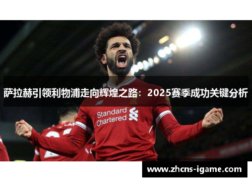 萨拉赫引领利物浦走向辉煌之路：2025赛季成功关键分析