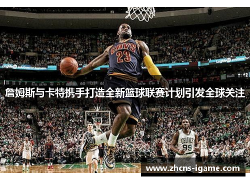 詹姆斯与卡特携手打造全新篮球联赛计划引发全球关注