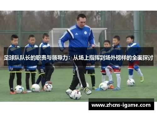 足球队队长的职责与领导力：从场上指挥到场外榜样的全面探讨
