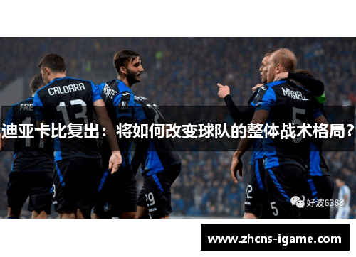 迪亚卡比复出:将如何改变球队的整体战术格局? 迪亚卡比复出:将如何改变球队的整体战术格局?