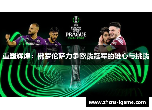 重塑辉煌：佛罗伦萨力争欧战冠军的雄心与挑战