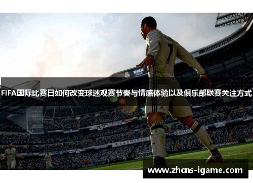 FIFA国际比赛日如何改变球迷观赛节奏与情感体验以及俱乐部联赛关注方式 FIFA国际比赛日如何改变球迷观赛节奏与情感体验以及俱乐部联赛关注方式