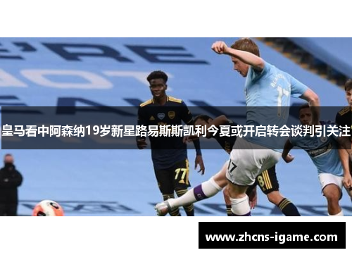 皇马看中阿森纳19岁新星路易斯斯凯利今夏或开启转会谈判引关注 皇马看中阿森纳19岁新星路易斯斯凯利今夏或开启转会谈判引关注