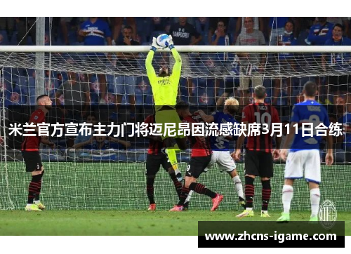 米兰官方宣布主力门将迈尼昂因流感缺席3月11日合练