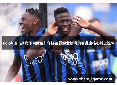 齐尔克泽当选意甲月度最佳年轻锋霸爆发博洛尼亚进攻核心就此诞生