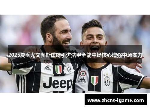 2025夏季尤文图斯重磅引进法甲全能中场核心增强中场实力