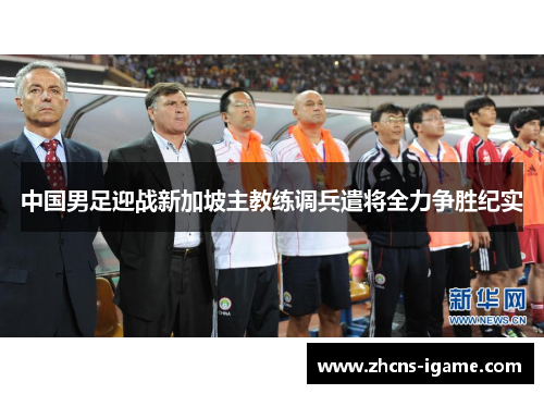 中国男足迎战新加坡主教练调兵遣将全力争胜纪实