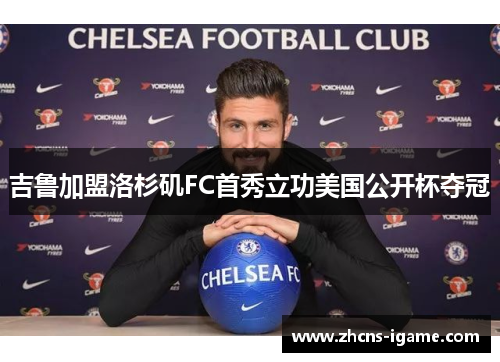 吉鲁加盟洛杉矶FC首秀立功美国公开杯夺冠 吉鲁加盟洛杉矶FC首秀立功美国公开杯夺冠